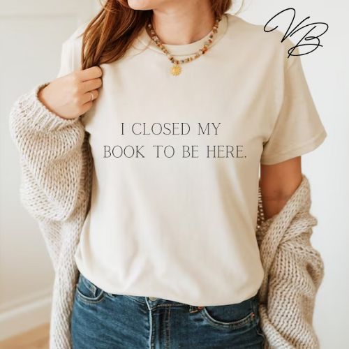 I CLOSED MY BOOK TO BE HERE SHIRT